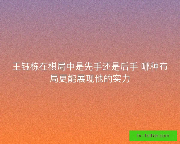 王钰栋在棋局中是先手还是后手 哪种布局更能展现他的实力