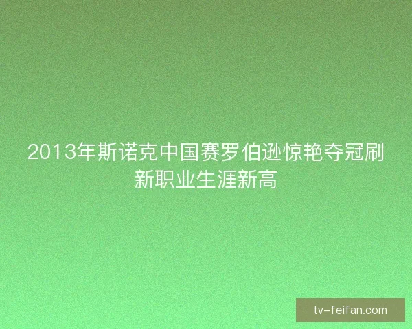 2013年斯诺克中国赛罗伯逊惊艳夺冠刷新职业生涯新高 2013年斯诺克中国赛罗伯逊惊艳夺冠刷新职业生涯新高