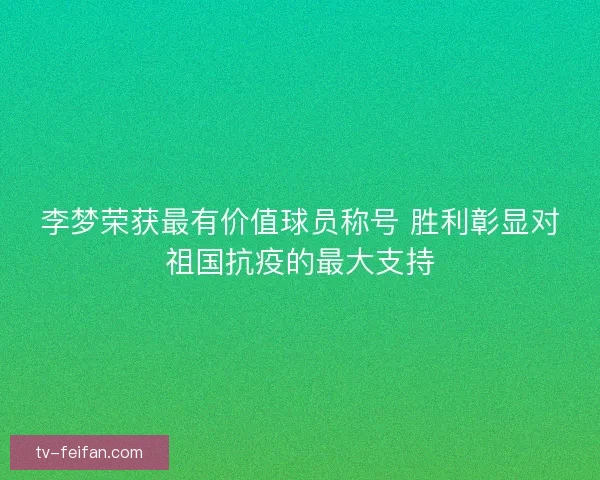李梦荣获最有价值球员称号 胜利彰显对祖国抗疫的最大支持