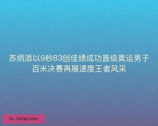 苏炳添以9秒83创佳绩成功晋级奥运男子百米决赛再展速度王者风采