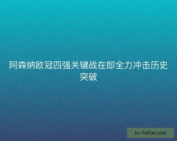 阿森纳欧冠四强关键战在即全力冲击历史突破 阿森纳欧冠四强关键战在即全力冲击历史突破