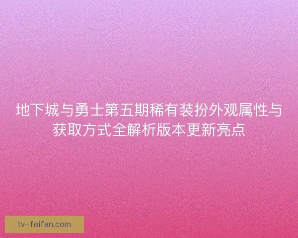 地下城与勇士第五期稀有装扮外观属性与获取方式全解析版本更新亮点 地下城与勇士第五期稀有装扮外观属性与获取方式全解析版本更新亮点
