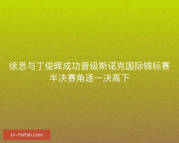 徐思与丁俊晖成功晋级斯诺克国际锦标赛半决赛角逐一决高下