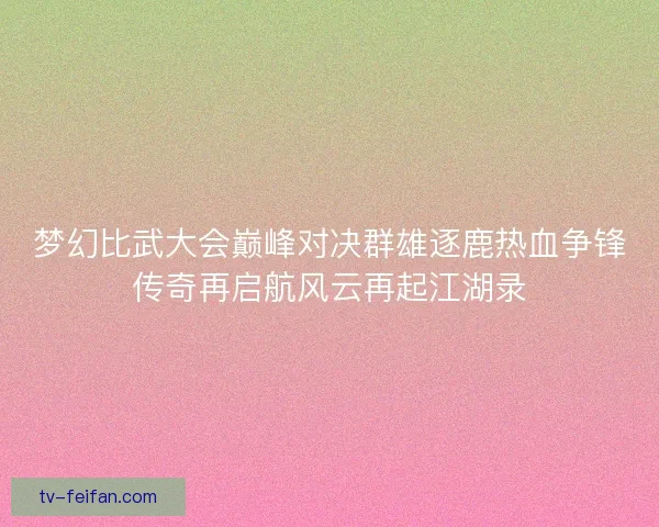 梦幻比武大会巅峰对决群雄逐鹿热血争锋传奇再启航风云再起江湖录 梦幻比武大会巅峰对决群雄逐鹿热血争锋传奇再启航风云再起江湖录