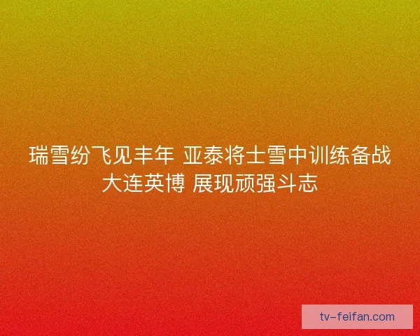 瑞雪纷飞见丰年 亚泰将士雪中训练备战大连英博 展现顽强斗志