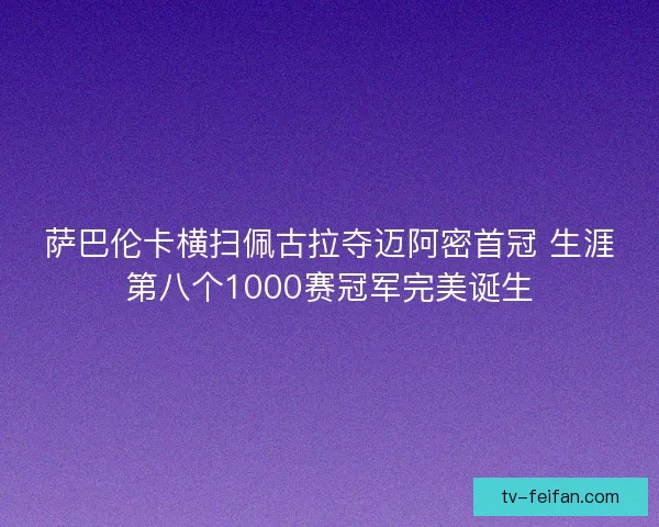 萨巴伦卡横扫佩古拉夺迈阿密首冠 生涯第八个1000赛冠军完美诞生 萨巴伦卡横扫佩古拉夺迈阿密首冠 生涯第八个1000赛冠军完美诞生