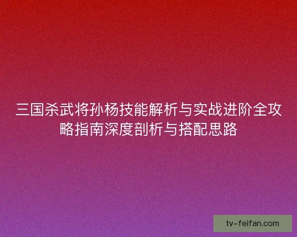 三国杀武将孙杨技能解析与实战进阶全攻略指南深度剖析与搭配思路 三国杀武将孙杨技能解析与实战进阶全攻略指南深度剖析与搭配思路