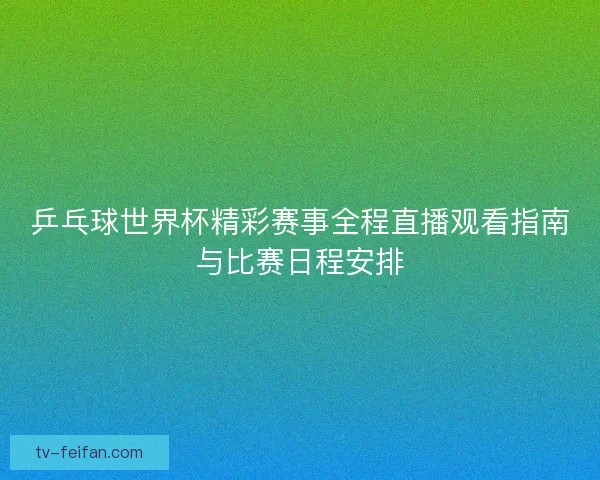 乒乓球世界杯精彩赛事全程直播观看指南与比赛日程安排