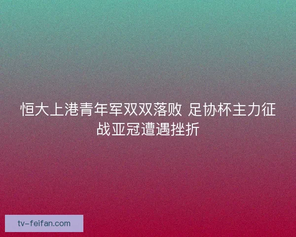 恒大上港青年军双双落败 足协杯主力征战亚冠遭遇挫折 恒大上港青年军双双落败 足协杯主力征战亚冠遭遇挫折