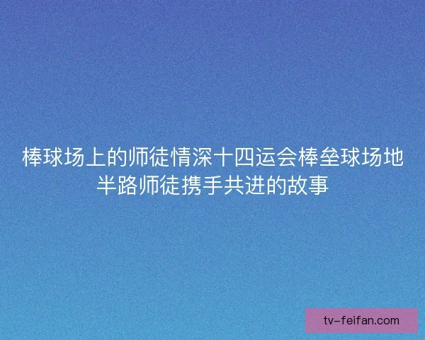棒球场上的师徒情深十四运会棒垒球场地半路师徒携手共进的故事