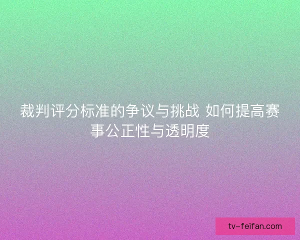 裁判评分标准的争议与挑战 如何提高赛事公正性与透明度 裁判评分标准的争议与挑战 如何提高赛事公正性与透明度