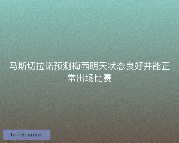 马斯切拉诺预测梅西明天状态良好并能正常出场比赛 马斯切拉诺预测梅西明天状态良好并能正常出场比赛