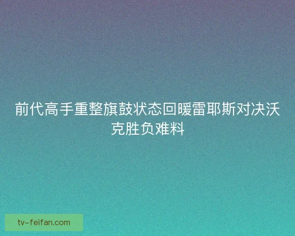 前代高手重整旗鼓状态回暖雷耶斯对决沃克胜负难料