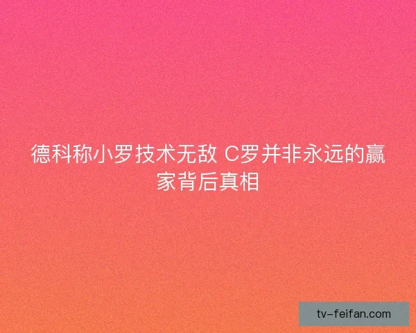 德科称小罗技术无敌 C罗并非永远的赢家背后真相