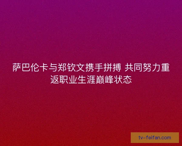 萨巴伦卡与郑钦文携手拼搏 共同努力重返职业生涯巅峰状态 萨巴伦卡与郑钦文携手拼搏 共同努力重返职业生涯巅峰状态