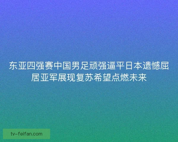 东亚四强赛中国男足顽强逼平日本遗憾屈居亚军展现复苏希望点燃未来
