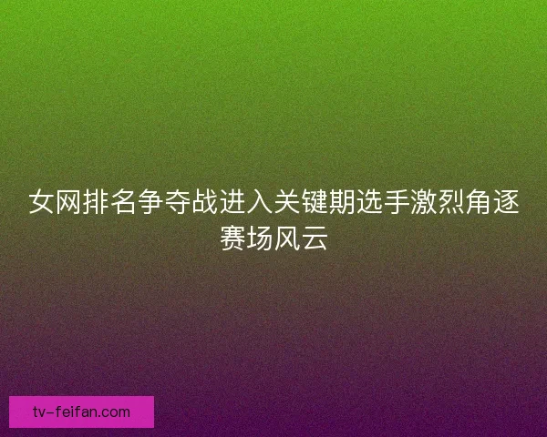 女网排名争夺战进入关键期选手激烈角逐赛场风云